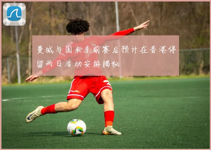 曼城与国米季前赛后预计在香港停留两日活动安排揭秘