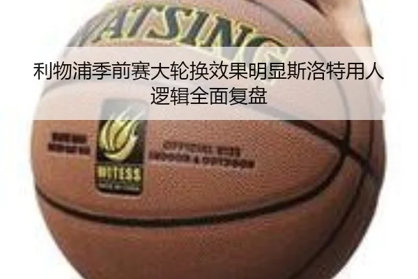 利物浦季前赛大轮换效果明显斯洛特用人逻辑全面复盘
