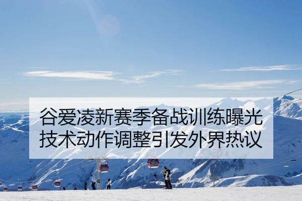 谷爱凌新赛季备战训练曝光 技术动作调整引发外界热议