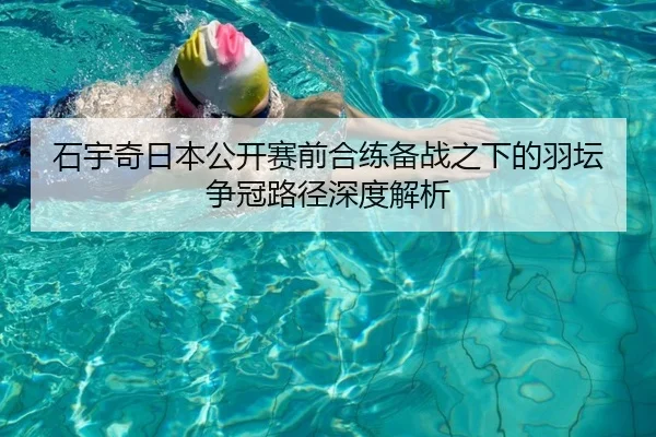 石宇奇日本公开赛前合练备战之下的羽坛争冠路径深度解析